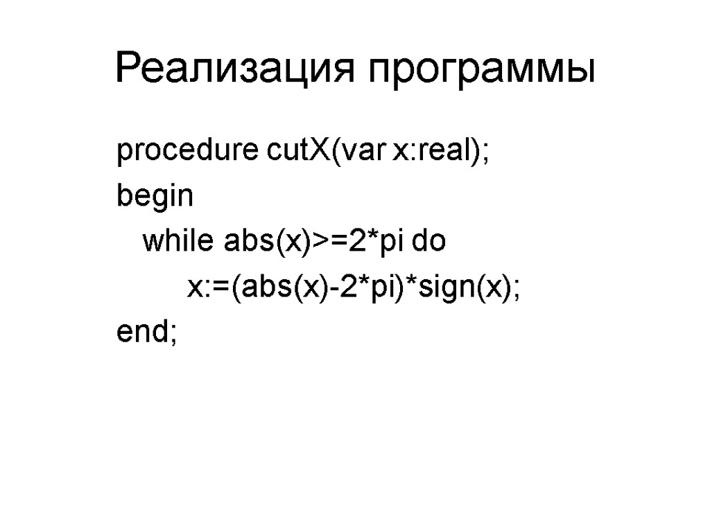 Реализация программы procedure cutX(var x:real); begin while abs(x)>=2*pi do x:=(abs(x)-2*pi)*sign(x); end;
